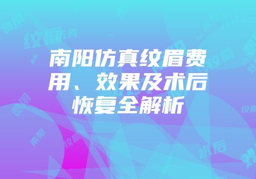 南阳仿真纹眉费用、效果及术后恢复全解析
