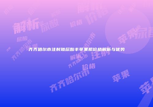 齐齐哈尔市注射玻尿酸丰苹果肌价格解析与优势