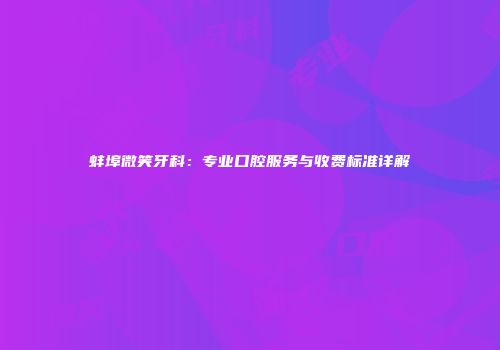 蚌埠微笑牙科：专业口腔服务与收费标准详解