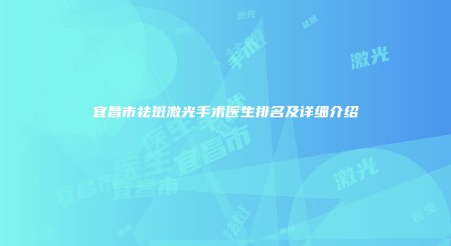宜昌市祛斑激光手术医生排名及详细介绍