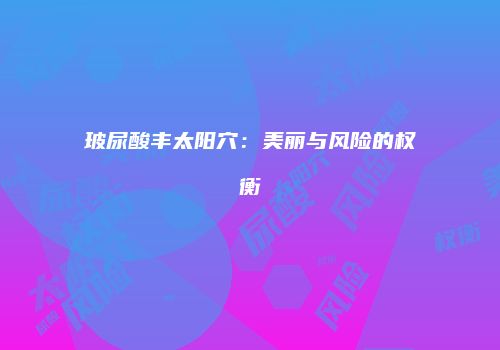 玻尿酸丰太阳穴：美丽与风险的权衡