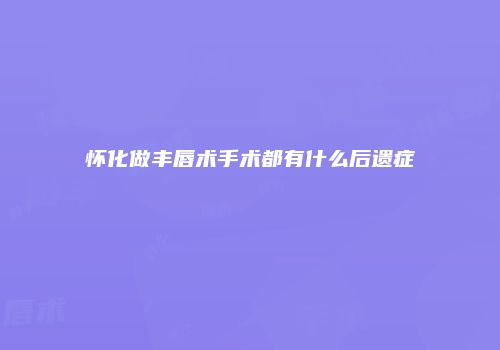 怀化做丰唇术手术都有什么后遗症