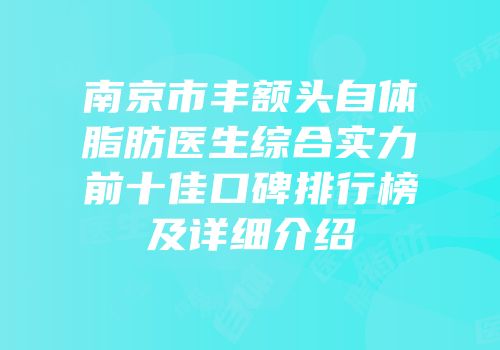 南京市丰额头自体脂肪医生综合实力前十佳口碑排行榜及详细介绍