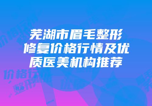 芜湖市眉毛整形修复价格行情及优质医美机构推荐