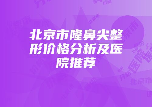 北京市隆鼻尖整形价格分析及医院推荐
