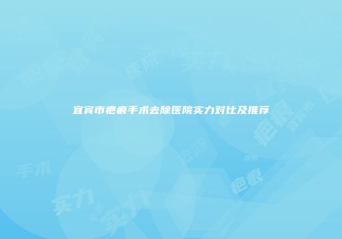 宜宾市疤痕手术去除医院实力对比及推荐