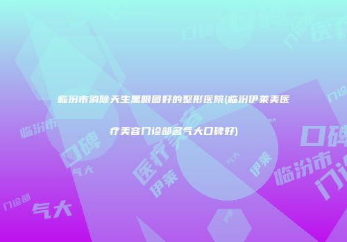 临汾市消除天生黑眼圈好的整形医院(临汾伊莱美医疗美容门诊部名气大口碑好)