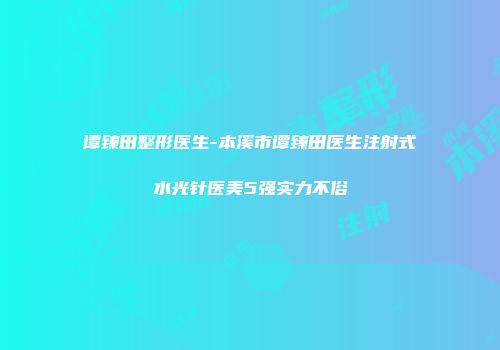 谭臻田整形医生-本溪市谭臻田医生注射式水光针医美5强实力不俗