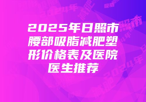 2025年日照市腰部吸脂减肥塑形价格表及医院医生推荐