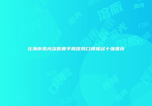 北海市激光溶脂瘦手臂医院口碑排名十强推荐