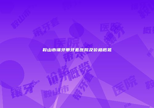 鞍山市镶牙带牙套医院及价格概览