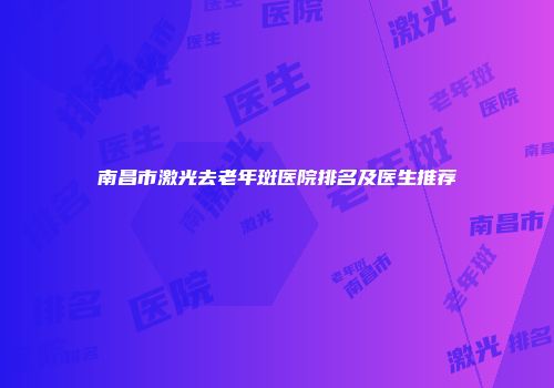 南昌市激光去老年斑医院排名及医生推荐