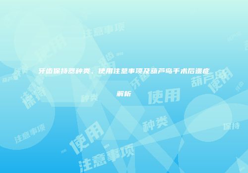 牙齿保持器种类、使用注意事项及葫芦岛手术后遗症解析