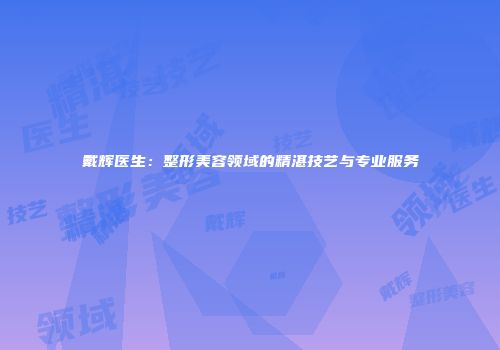 戴辉医生：整形美容领域的精湛技艺与专业服务