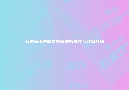 石家庄市内路去眼袋医院推荐与详细介绍