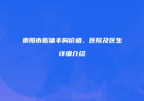 贵阳市膨体丰胸价格、医院及医生详细介绍