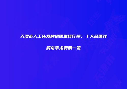 天津市人工头发种植医生排行榜：十大名医详解与手术费用一览