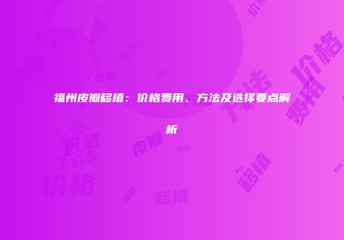 福州皮瓣移植：价格费用、方法及选择要点解析