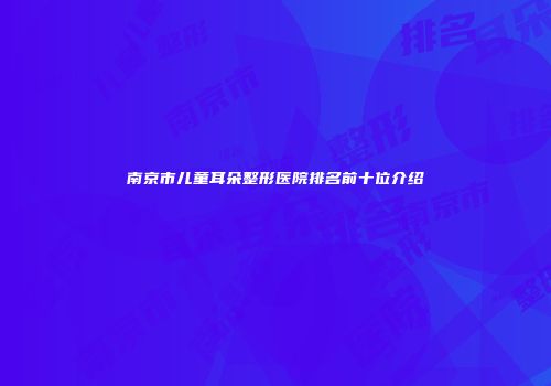 南京市儿童耳朵整形医院排名前十位介绍