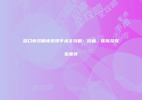 营口市双眼皮吊顶手术全攻略：价格、医院及医生推荐