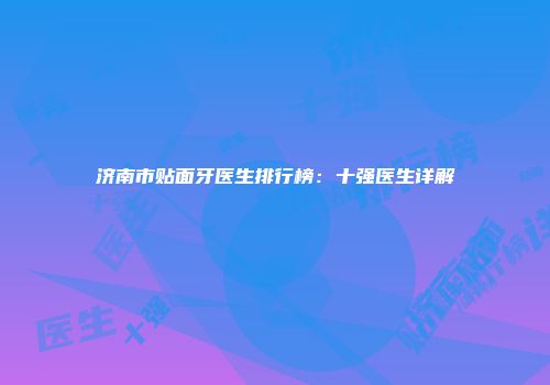 济南市贴面牙医生排行榜：十强医生详解