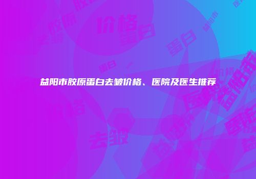 益阳市胶原蛋白去皱价格、医院及医生推荐