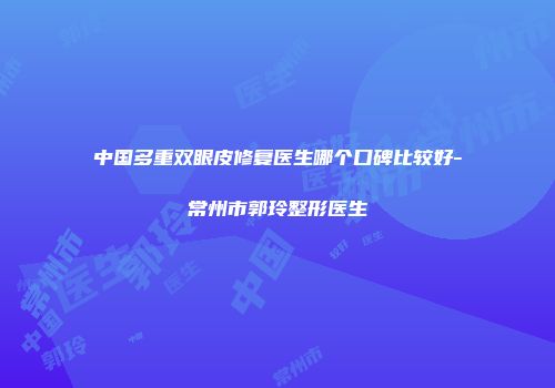 中国多重双眼皮修复医生哪个口碑比较好-常州市郭玲整形医生