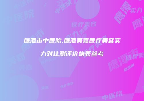 鹰潭市中医院,鹰潭美嘉医疗美容实力对比测评价格表参考