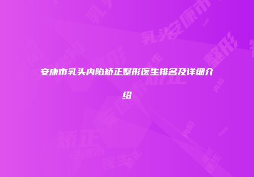 安康市乳头内陷矫正整形医生排名及详细介绍