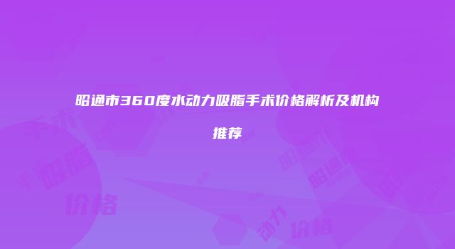 昭通市360度水动力吸脂手术价格解析及机构推荐