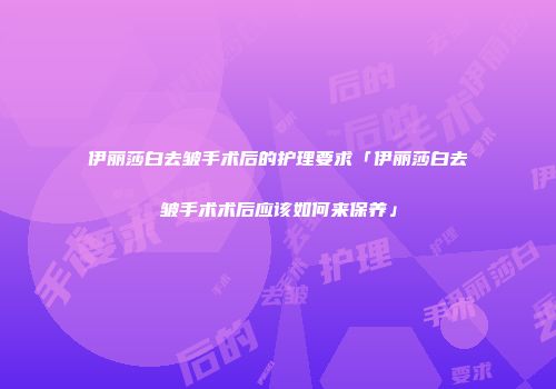 伊丽莎白去皱手术后的护理要求「伊丽莎白去皱手术术后应该如何来保养」
