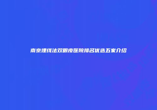 南京埋线法双眼皮医院排名优选五家介绍