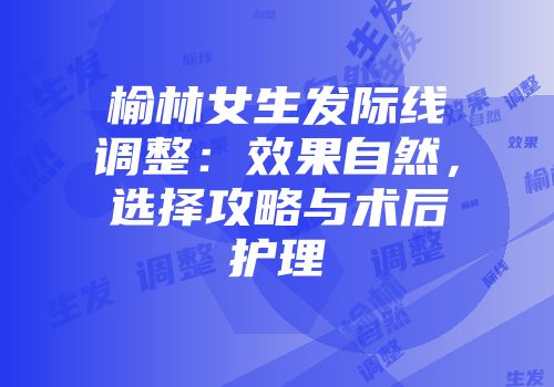 榆林女生发际线调整：效果自然，选择攻略与术后护理