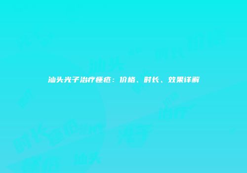 汕头光子治疗痤疮：价格、时长、效果详解