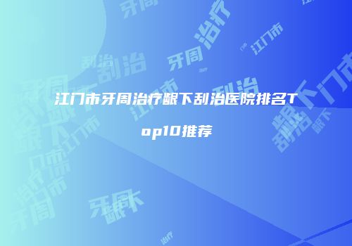江门市牙周治疗龈下刮治医院排名Top10推荐