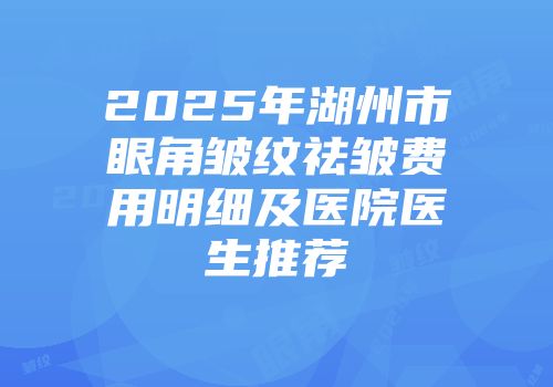 2025年湖州市眼角皱纹祛皱费用明细及医院医生推荐