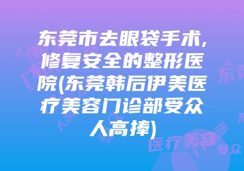 东莞市去眼袋手术,修复安全的整形医院(东莞韩后伊美医疗美容门诊部受众人高捧)