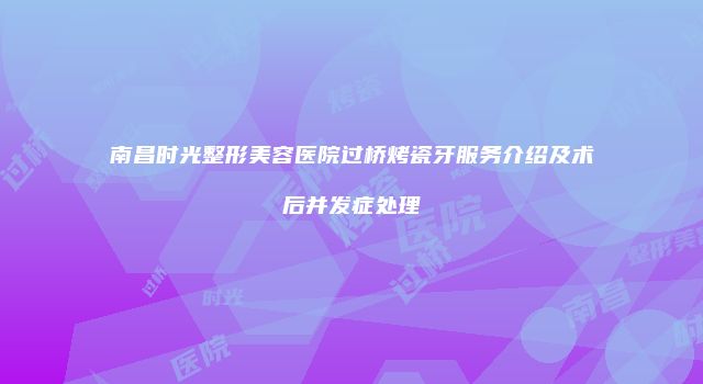 南昌时光整形美容医院过桥烤瓷牙服务介绍及术后并发症处理