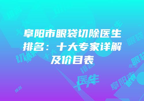 阜阳市眼袋切除医生排名：十大专家详解及价目表