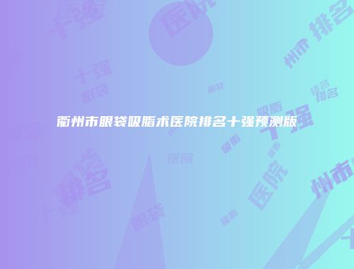 衢州市眼袋吸脂术医院排名十强预测版