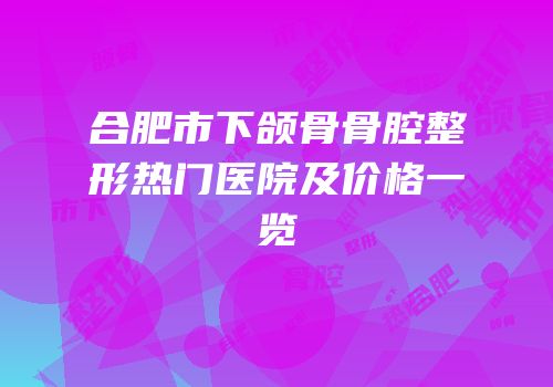 合肥市下颌骨骨腔整形热门医院及价格一览