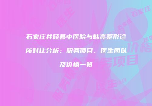 石家庄井陉县中医院与韩亮整形诊所对比分析：服务项目、医生团队及价格一览