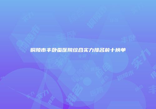 铜陵市丰卧蚕医院综合实力排名前十榜单