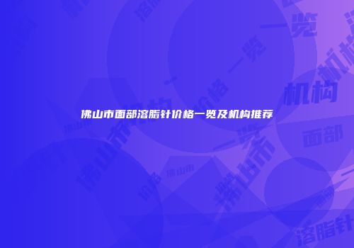 佛山市面部溶脂针价格一览及机构推荐