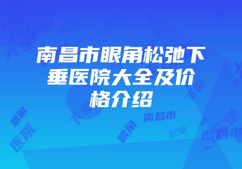 南昌市眼角松弛下垂医院大全及价格介绍