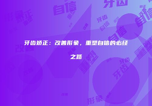牙齿矫正：改善形象，重塑自信的必经之路