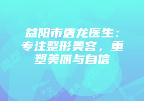 益阳市唐龙医生：专注整形美容，重塑美丽与自信