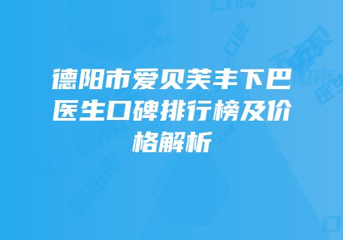 德阳市爱贝芙丰下巴医生口碑排行榜及价格解析