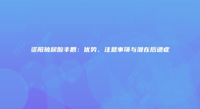 资阳玻尿酸丰唇：优势、注意事项与潜在后遗症