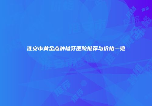 淮安市黄金点种植牙医院推荐与价格一览